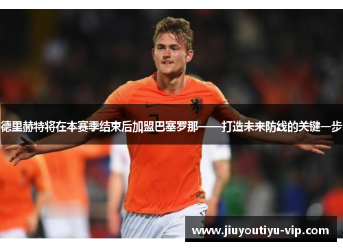 德里赫特将在本赛季结束后加盟巴塞罗那——打造未来防线的关键一步