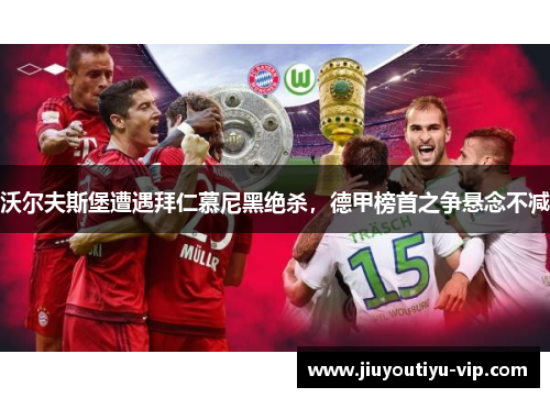 沃尔夫斯堡遭遇拜仁慕尼黑绝杀，德甲榜首之争悬念不减