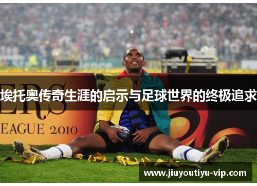 埃托奥传奇生涯的启示与足球世界的终极追求