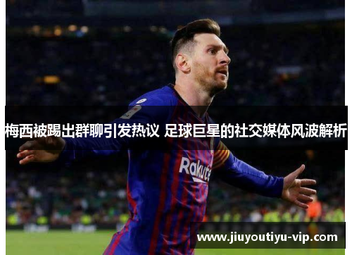 梅西被踢出群聊引发热议 足球巨星的社交媒体风波解析