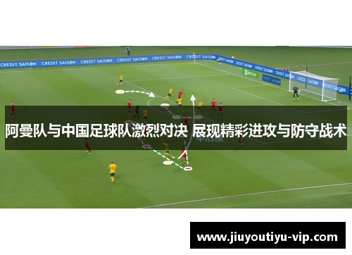 阿曼队与中国足球队激烈对决 展现精彩进攻与防守战术