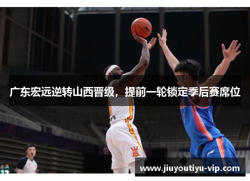广东宏远逆转山西晋级，提前一轮锁定季后赛席位