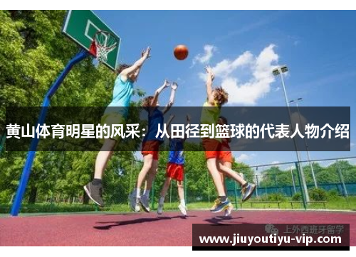 黄山体育明星的风采：从田径到篮球的代表人物介绍