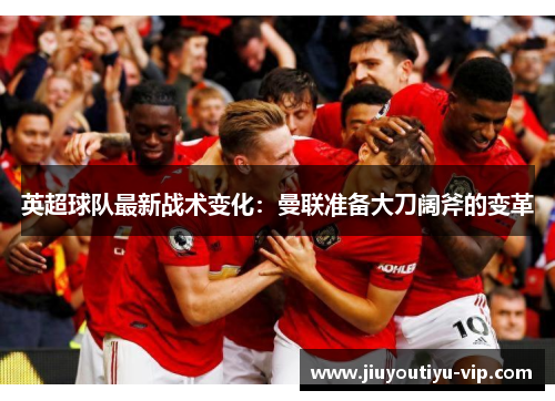 英超球队最新战术变化：曼联准备大刀阔斧的变革