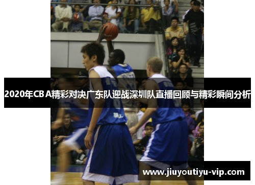 2020年CBA精彩对决广东队迎战深圳队直播回顾与精彩瞬间分析