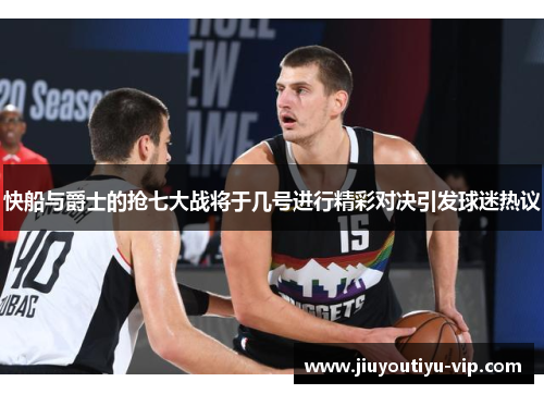 快船与爵士的抢七大战将于几号进行精彩对决引发球迷热议