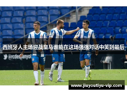 西班牙人主场迎战皇马谁能在这场强强对话中笑到最后