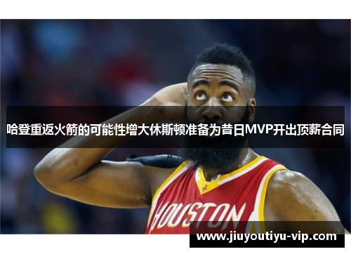 哈登重返火箭的可能性增大休斯顿准备为昔日MVP开出顶薪合同