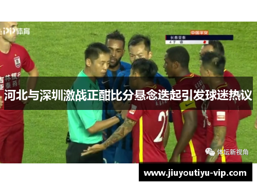 河北与深圳激战正酣比分悬念迭起引发球迷热议