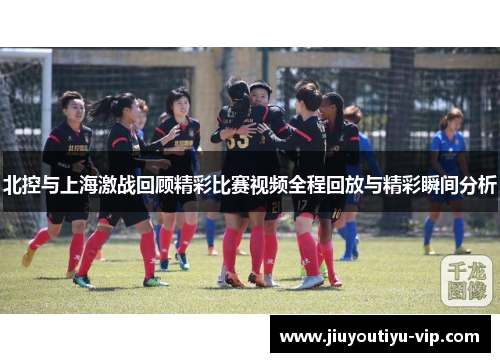 北控与上海激战回顾精彩比赛视频全程回放与精彩瞬间分析