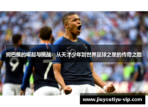 姆巴佩的崛起与挑战:从天才少年到世界足球之星的传奇之路 姆巴佩的崛起与挑战:从天才少年到世界足球之星的传奇之路